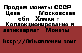 Продам монеты СССР. › Цена ­ 100 - Московская обл., Химки г. Коллекционирование и антиквариат » Монеты   